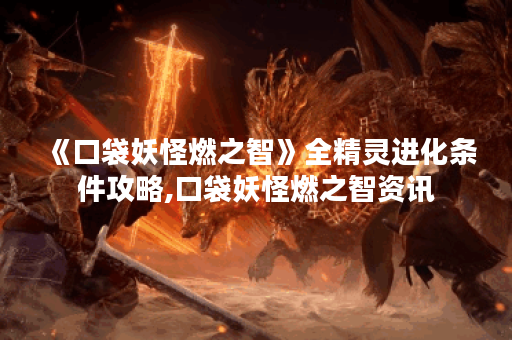 《口袋妖怪燃之智》全精灵进化条件攻略,口袋妖怪燃之智资讯 《口袋妖怪燃之智》全精灵进化条件攻略,口袋妖怪燃之智资讯