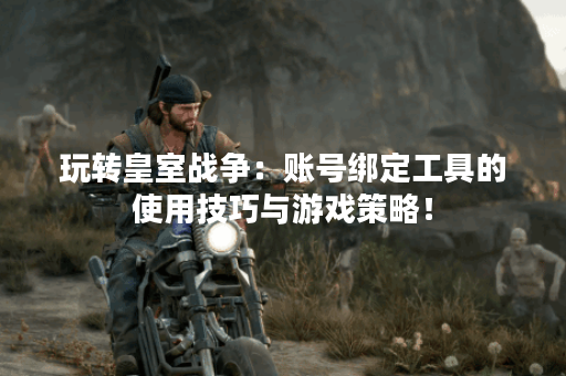 玩转皇室战争：账号绑定工具的使用技巧与游戏策略！