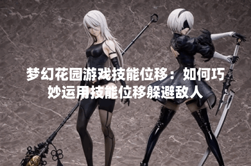 梦幻花园游戏技能位移：如何巧妙运用技能位移躲避敌人？