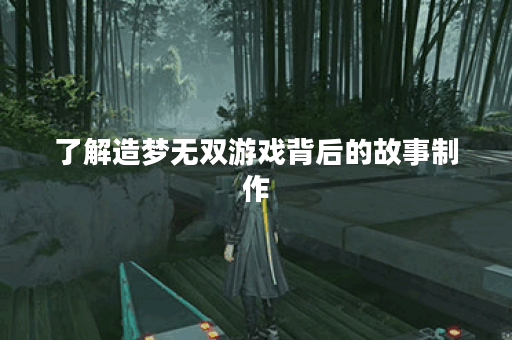 了解造梦无双游戏背后的故事制作
