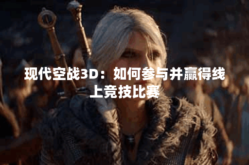 现代空战3D：如何参与并赢得线上竞技比赛？