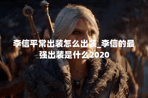 李信平常出装怎么出装_李信的最强出装是什么2020