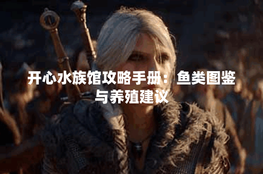 开心水族馆攻略手册：鱼类图鉴与养殖建议