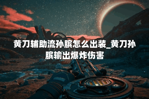 黄刀辅助流孙膑怎么出装_黄刀孙膑输出爆炸伤害 黄刀辅助流孙膑怎么出装_黄刀孙膑输出爆炸伤害