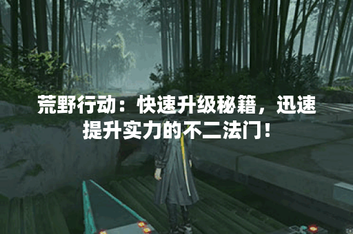 荒野行动：快速升级秘籍，迅速提升实力的不二法门！