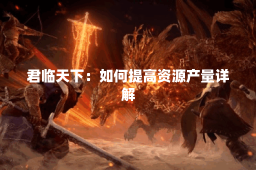 君临天下：如何提高资源产量详解