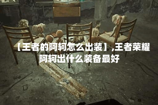 【王者的阿轲怎么出装】,王者荣耀阿轲出什么装备最好