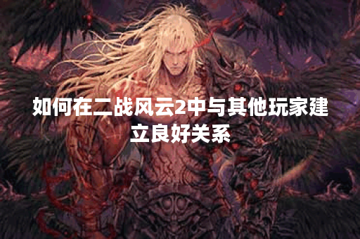 如何在二战风云2中与其他玩家建立良好关系？