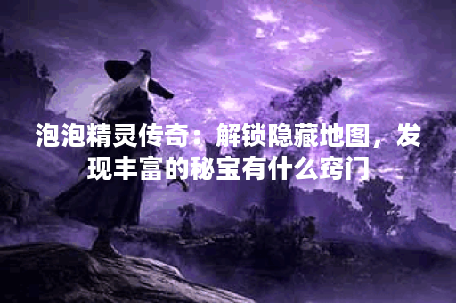 泡泡精灵传奇：解锁隐藏地图，发现丰富的秘宝有什么窍门？