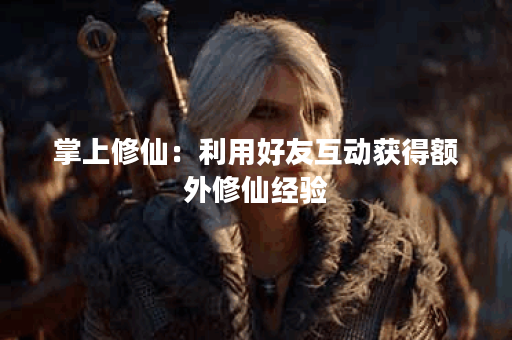 掌上修仙:利用好友互动获得额外修仙经验 掌上修仙:利用好友互动获得额外修仙经验