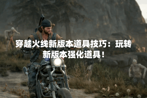 穿越火线新版本道具技巧：玩转新版本强化道具！