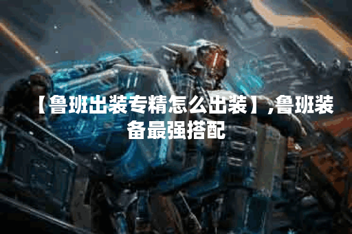 【鲁班出装专精怎么出装】,鲁班装备最强搭配