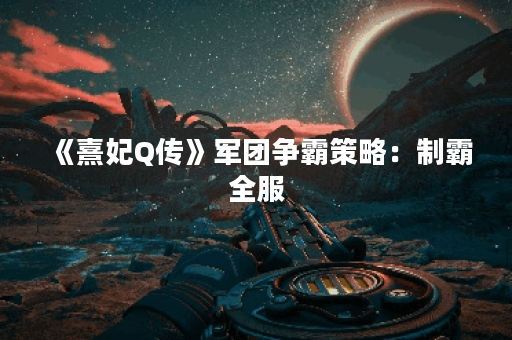 《熹妃Q传》军团争霸策略：制霸全服