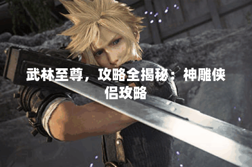 武林至尊，攻略全揭秘：神雕侠侣攻略