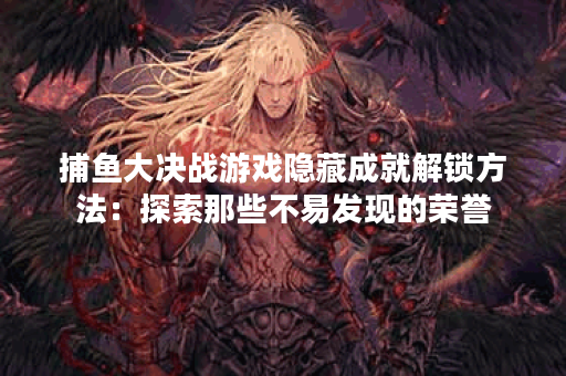 捕鱼大决战游戏隐藏成就解锁方法：探索那些不易发现的荣誉