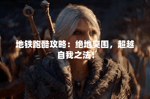 地铁跑酷攻略:绝地突围,超越自我之法! 地铁跑酷攻略:绝地突围,超越自我之法!