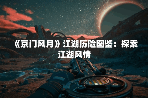 《京门风月》江湖历险图鉴：探索江湖风情