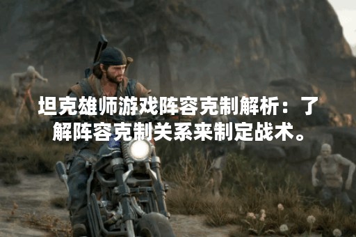 坦克雄师游戏阵容克制解析：了解阵容克制关系来制定战术。