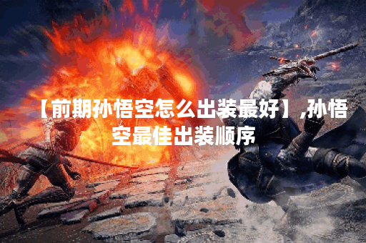 【前期孙悟空怎么出装最好】,孙悟空最佳出装顺序 【前期孙悟空怎么出装最好】,孙悟空最佳出装顺序