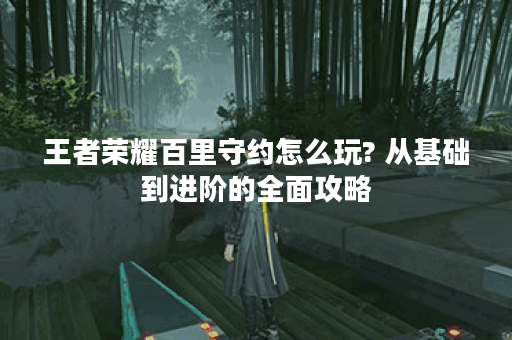 王者荣耀百里守约怎么玩? 从基础到进阶的全面攻略
