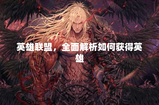 英雄联盟，全面解析如何获得英雄