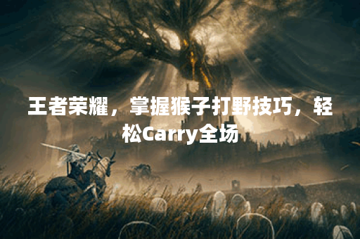 王者荣耀，掌握猴子打野技巧，轻松Carry全场