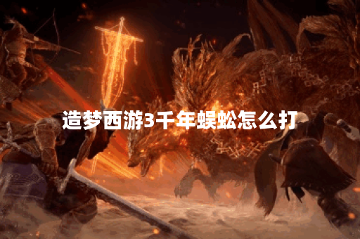 造梦西游3千年蜈蚣怎么打