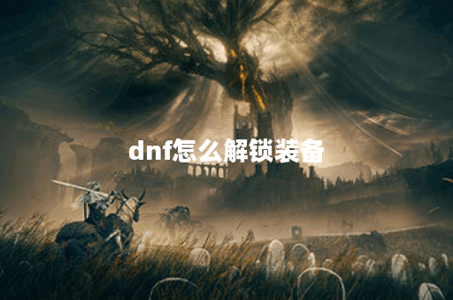 dnf怎么解锁装备？全面攻略与技巧分享