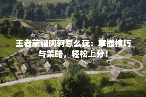 王者荣耀阿轲怎么玩：掌握技巧与策略，轻松上分！