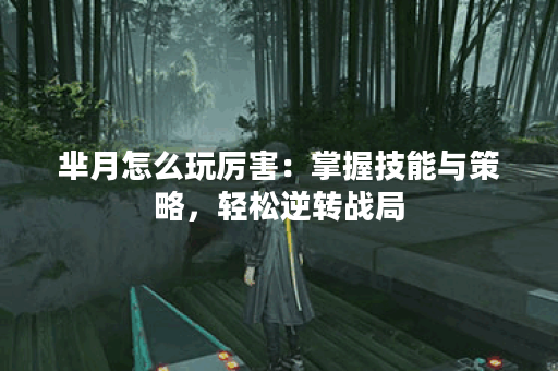 芈月怎么玩厉害：掌握技能与策略，轻松逆转战局