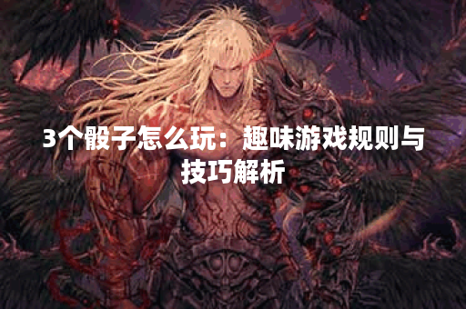 3个骰子怎么玩：趣味游戏规则与技巧解析
