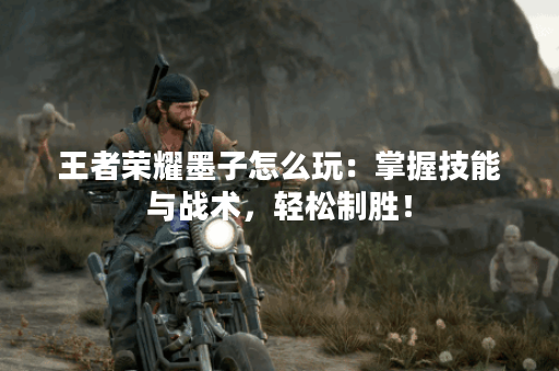 王者荣耀墨子怎么玩：掌握技能与战术，轻松制胜！
