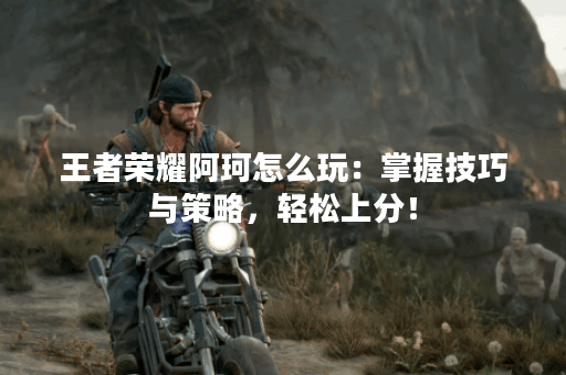王者荣耀阿珂怎么玩：掌握技巧与策略，轻松上分！