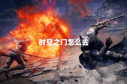 时空之门怎么去？探秘穿越之旅的最佳路线！