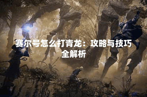 赛尔号怎么打青龙：攻略与技巧全解析