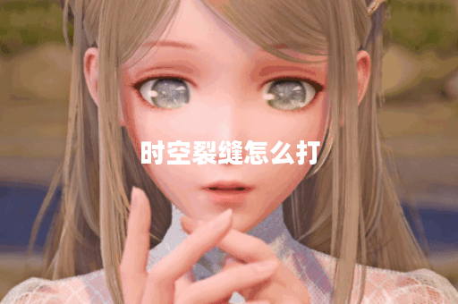 时空裂缝怎么打？掌握技巧轻松通关！