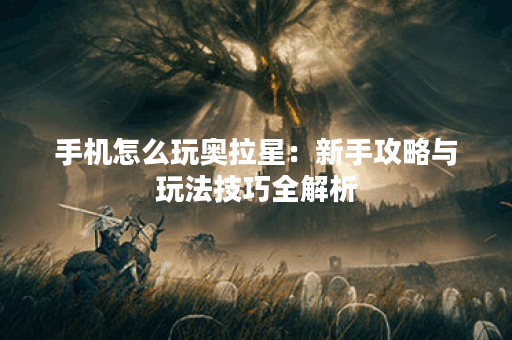 手机怎么玩奥拉星：新手攻略与玩法技巧全解析