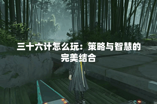三十六计怎么玩：策略与智慧的完美结合