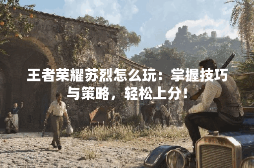 王者荣耀苏烈怎么玩：掌握技巧与策略，轻松上分！