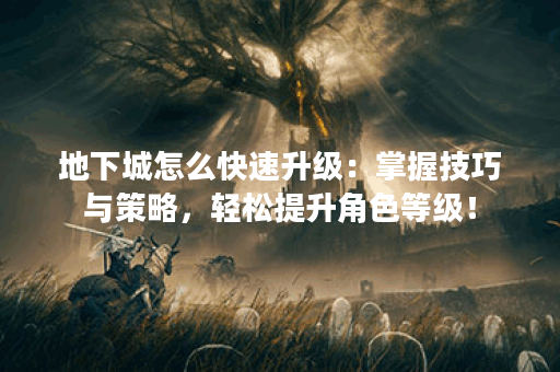地下城怎么快速升级：掌握技巧与策略，轻松提升角色等级！