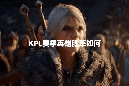 KPL赛季英雄胜率如何？哪些英雄表现突出？