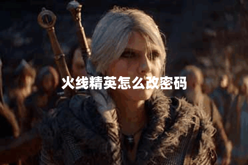 火线精英怎么改密码？详细步骤与技巧分享！
