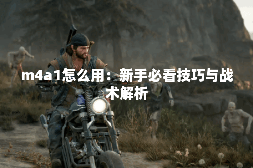 m4a1怎么用：新手必看技巧与战术解析