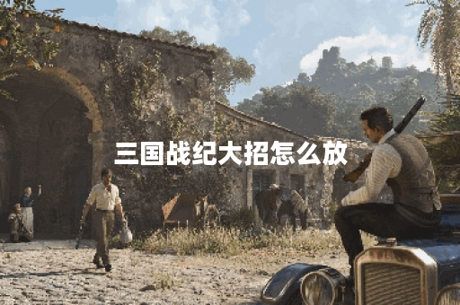三国战纪大招怎么放？技巧与策略全解析！
