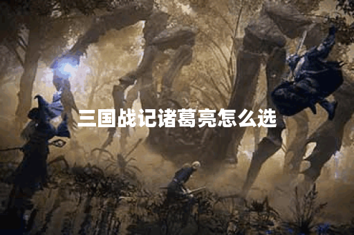 三国战记诸葛亮怎么选？掌握最佳策略与技能搭配！