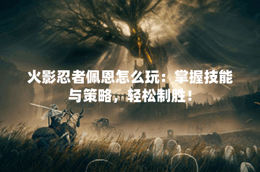 火影忍者佩恩怎么玩：掌握技能与策略，轻松制胜！