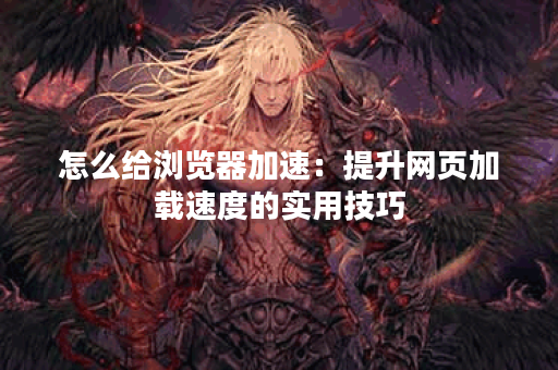 怎么给浏览器加速：提升网页加载速度的实用技巧