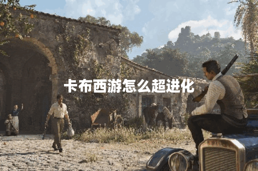 卡布西游怎么超进化？揭秘超进化技巧与策略！