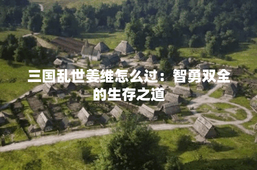 三国乱世姜维怎么过：智勇双全的生存之道