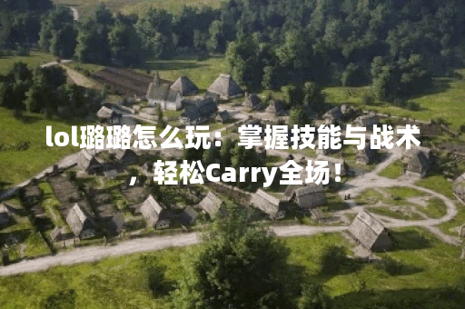 lol璐璐怎么玩：掌握技能与战术，轻松Carry全场！